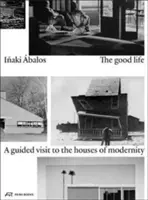 Dobrý život: Dobrý život: Návšteva v domoch moderny - The Good Life: A Guided Visit to the Houses of Modernity