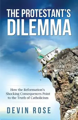 Dilema protestanta: Ako šokujúce dôsledky reformácie poukazujú na pravdu katolicizmu - The Protestant's Dilemma: How the Reformation's Shocking Consequences Point to the Truth of Catholicism