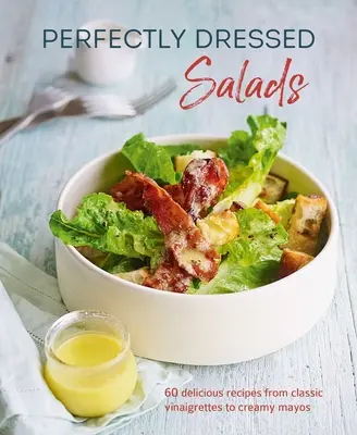Dokonale upravené šaláty: 60 lahodných receptov od štipľavých zápražiek po krémové majonézy - Perfectly Dressed Salads: 60 Delicious Recipes from Tangy Vinaigrettes to Creamy Mayos