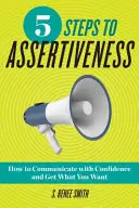 5 krokov k asertivite: Ako komunikovať sebavedomo a získať to, čo chcete - 5 Steps to Assertiveness: How to Communicate with Confidence and Get What You Want