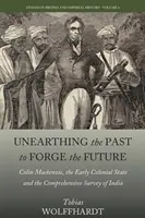 Odkrývanie minulosti pre tvorbu budúcnosti: Colin Mackenzie, raný koloniálny štát a komplexný prieskum Indie - Unearthing the Past to Forge the Future: Colin Mackenzie, the Early Colonial State, and the Comprehensive Survey of India