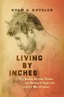 Život na centimetre: Vône, zvuky, chute a pocity zajatia vo väzniciach občianskej vojny - Living by Inches: The Smells, Sounds, Tastes, and Feeling of Captivity in Civil War Prisons