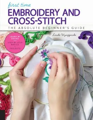 Prvé vyšívanie a vyšívanie krížikom: Učte sa vyšívaním a vyšívaním * Základy krok za krokom + projekty - First Time Embroidery and Cross-Stitch: The Absolute Beginner's Guide - Learn by Doing * Step-By-Step Basics + Projects
