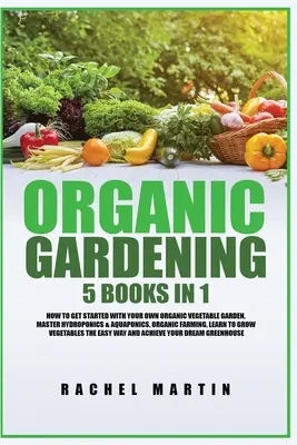 Organické záhradkárstvo: 5 kníh v 1: Ako začať s vlastnou organickou zeleninovou záhradou, Ovládnite hydropóniu a akvaponiku, Naučte sa pestovať - Organic Gardening: 5 Books in 1: How to Get Started with Your Own Organic Vegetable Garden, Master Hydroponics & Aquaponics, Learn to Gro