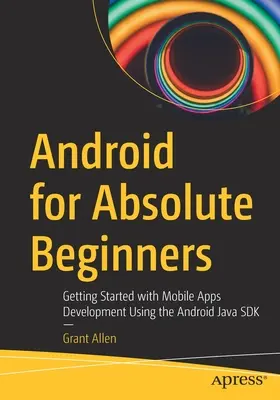 Android pre úplných začiatočníkov: Začíname s vývojom mobilných aplikácií pomocou súpravy Android Java SDK - Android for Absolute Beginners: Getting Started with Mobile Apps Development Using the Android Java SDK