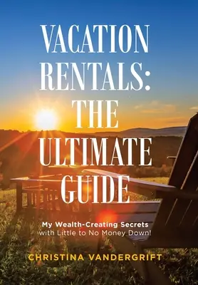 Prenájmy na dovolenku: dokonalý sprievodca: Moje tajomstvá vytvárania bohatstva s malou alebo žiadnou zálohou! - Vacation Rentals: the Ultimate Guide: My Wealth-Creating Secrets with Little to No Money Down!