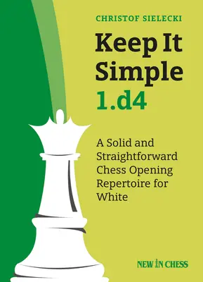 Jednoduché 1.D4: solídny a jednoduchý šachový repertoár pre bieleho - Keep It Simple 1.D4: A Solid and Straightforward Chess Opening Repertoire for White
