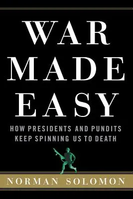 War Made Easy: How Presidents and Pundits Keep Spin Us to Death - War Made Easy: How Presidents and Pundits Keep Spinning Us to Death