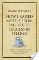 Frank Bettger: Ako som sa dostal od neúspechu k úspechu v predaji - moderná interpretácia klasickej svojpomocnej knihy - Frank Bettger's How I Raised Myself from Failure to Success in Selling - A modern-day interpretation of a self-help classic