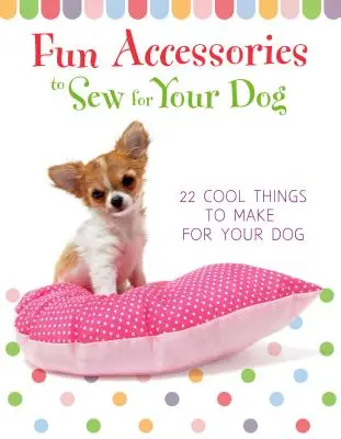Zábavné doplnky, ktoré môžete ušiť pre svojho psa - 23 cool vecí, ktoré môžete vyrobiť pre svojho psa - Fun Accessories to Sew for Your Dog - 23 Cool Things to Make for Your Dog