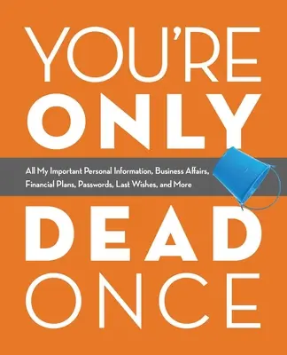 Ste mŕtvi len raz: Všetky moje dôležité osobné informácie, obchodné záležitosti, finančné plány, heslá, posledné želania a ďalšie - You're Only Dead Once: All My Important Personal Information, Business Affairs, Financial Plans, Passwords, Last Wishes, and More