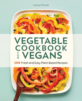 Zeleninová kuchárka pre vegánov: 100 čerstvých a jednoduchých receptov na rastlinnej báze - Vegetable Cookbook for Vegans: 100 Fresh and Easy Plant-Based Recipes