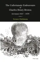 Nešťastné snahy Charlesa Henryho Browna; letec 1827-1870 - The Unfortunate Endeavours of Charles Henry Brown; Aeronaut 1827-1870