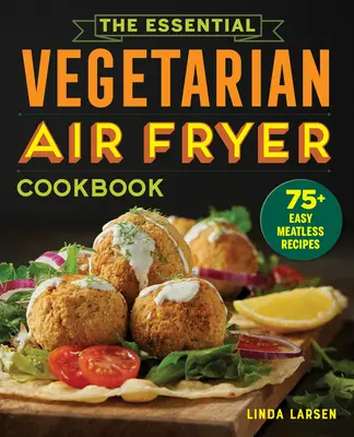 Základná vegetariánska kuchárka pre fritézu na vzduchu: 75+ jednoduchých bezmäsitých receptov - The Essential Vegetarian Air Fryer Cookbook: 75+ Easy Meatless Recipes