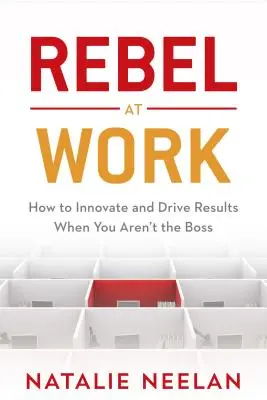 Rebel v práci: Ako inovovať a dosahovať výsledky, keď nie ste šéfom - Rebel at Work: How to Innovate and Drive Results When You Aren't the Boss
