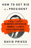 Ako sa zbaviť prezidenta: Ako odstrániť nepopulárneho, neschopného alebo nevhodného šéfa vlády: Sprievodca históriou - How to Get Rid of a President: History's Guide to Removing Unpopular, Unable, or Unfit Chief Executives