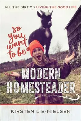 So You Want to Be Modern Homesteader? Všetko o tom, ako žiť dobrý život - So You Want to Be a Modern Homesteader?: All the Dirt on Living the Good Life