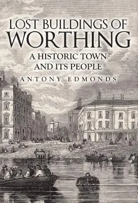 Stratené budovy Worthingu: Historické mesto a jeho obyvatelia - Lost Buildings of Worthing: A Historic Town and Its People