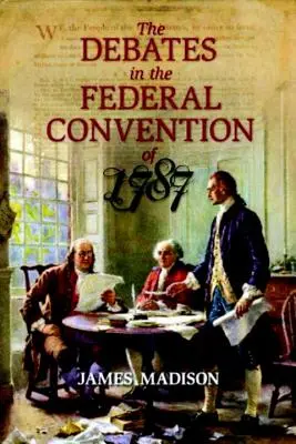 Rozpravy na Federálnom konvente v roku 1787: V rozpravách federálneho zhromaždenia, na ktorých bola vytvorená Ústava Spojených štátov amerických - The Debates in the Federal Convention of 1787: Which Framed the Constitution of the United States of America