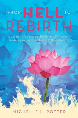 Z pekla k znovuzrodeniu: Vôľa žiť: skutočný príbeh o dlhodobom utrpení s chronickou chorobou, závislosťou a boreliózou - From Hell to Rebirth: A True Story of Long-Term Suffering with Chronic Illness, Addiction, and Lyme Transformed by the Will to Live