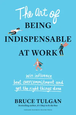 Umenie byť nepostrádateľný v práci: Získajte si vplyv, prekonajte nadmernú angažovanosť a urobte tie správne veci. - The Art of Being Indispensable at Work: Win Influence, Beat Overcommitment, and Get the Right Things Done