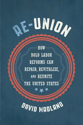 Opätovné zjednotenie: Kotera: Ako môžu odvážne reformy v oblasti práce napraviť, oživiť a znovu zjednotiť Spojené štáty - Re-Union: How Bold Labor Reforms Can Repair, Revitalize, and Reunite the United States