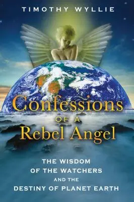 Spoveď anjela rebela: Múdrosť Strážcov a osud planéty Zem - Confessions of a Rebel Angel: The Wisdom of the Watchers and the Destiny of Planet Earth