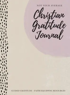 Nie je to váš priemerný kresťanský denník vďačnosti: Vďačnosť ako sprievodca + zdroje na podporu viery - Not Your Average Christian Gratitude Journal: Guided Gratitude + Faith Equipping Resources