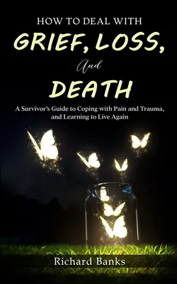 Ako sa vyrovnať so smútkom, stratou a smrťou: Ako sa vyrovnať s bolesťou a traumou a naučiť sa znovu žiť: Príručka pre pozostalých - How to Deal with Grief, Loss, and Death: A Survivor's Guide to Coping with Pain and Trauma, and Learning to Live Again