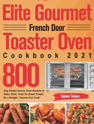 Elite Gourmet French Door Toaster Oven Cookbook 2021: 800-Day Simple Savory Oven Recipes to Bake, Broil, Toast for Smart People On Budget - Anyone C - Elite Gourmet French Door Toaster Oven Cookbook 2021: 800-Day Simple Savory Oven Recipes to Bake, Broil, Toast for Smart People On a Budget - Anyone C