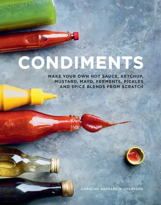 Koreniny: Vyrobte si vlastnú pálivú omáčku, kečup, horčicu, majonézu, fermenty, uhorky a zmesi korenín od základu - Condiments: Make Your Own Hot Sauce, Ketchup, Mustard, Mayo, Ferments, Pickles and Spice Blends from Scratch