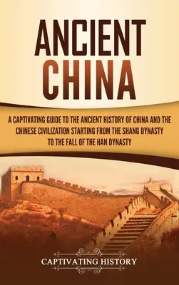 Staroveká Čína: Pútavý sprievodca starovekými dejinami Číny a čínskej civilizácie od dynastie Šang po dynastiu Th - Ancient China: A Captivating Guide to the Ancient History of China and the Chinese Civilization Starting from the Shang Dynasty to th