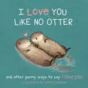 Milujem ťa ako žiadna vydra: Vtipné spôsoby, ako ti povedať, že ťa milujem - I Love You Like No Otter: Punny Ways to Say I Love You