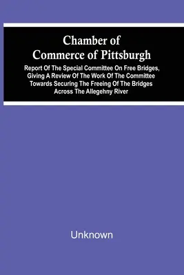 Obchodná komora v Pittsburghu; správa osobitného výboru pre voľné mosty, ktorá obsahuje prehľad práce výboru na zabezpečenie - Chamber Of Commerce Of Pittsburgh; Report Of The Special Committee On Free Bridges, Giving A Review Of The Work Of The Committee Towards Securing The