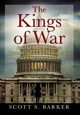 Králi vojny: Ako sa naši moderní prezidenti zmocnili vojnových právomocí Kongresu a čo s tým robiť - The Kings of War: How Our Modern Presidents Hijacked Congress's War-Making Powers and What To Do About It