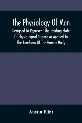 Fyziológia človeka; určená na prezentáciu súčasného stavu fyziologickej vedy aplikovanej na funkcie ľudského tela - The Physiology Of Man; Designed To Represent The Existing State Of Physiological Science As Applied To The Functions Of The Human Body