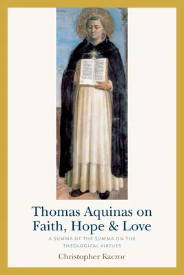 Tomáš Akvinský o viere, nádeji a láske: Summa o teologických cnostiach - Thomas Aquinas on Faith, Hope, and Love: A Summa of the Summa on the Theological Virtues