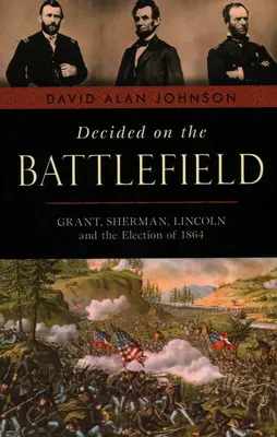 Rozhodol sa na bojisku: Grant, Sherman, Lincoln a voľby v roku 1864 - Decided on the Battlefield: Grant, Sherman, Lincoln and the Election of 1864