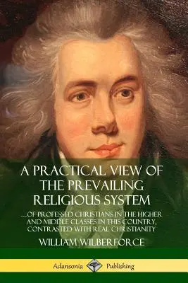Praktický pohľad na prevládajúci náboženský systém: ?of Professed Christians in the Higher and Middle Classes in this Country, Contrasted with Real C - A Practical View of the Prevailing Religious System: ?of Professed Christians in the Higher and Middle Classes in this Country, Contrasted with Real C