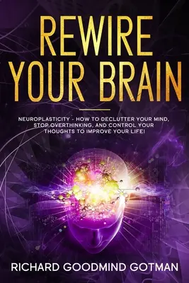 Rewire Your Brain: Neuroplasticita - Ako vyčistiť svoju úzkostlivú myseľ, prestať premýšľať a ovládať svoje myšlienky, aby ste zlepšili svoj - Rewire Your Brain: The Neuroplasticity - How to Declutter Your Anxious Mind, Stop Overthinking, and Control Your Thoughts to Improve Your