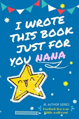 Túto knihu som napísal len pre teba, Nana! Plnofarebná kniha s otázkami pre mladých autorov ako darček pre babičku - I Wrote This Book Just For You Nana!: Full Color, Fill In The Blank Prompted Question Book For Young Authors As A Gift For Nana