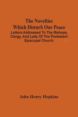 Novinky, ktoré narúšajú náš pokoj: Listy adresované biskupom, duchovenstvu a laikom protestantskej episkopálnej cirkvi - The Novelties Which Disturb Our Peace: Letters Addressed To The Bishops, Clergy, And Laity Of The Protestant Episcopal Church