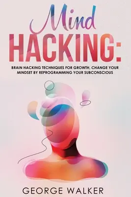 Hacking mysle: Techniky mozgového hackingu pre rast, zmena myslenia preprogramovaním podvedomia - Mind Hacking: Brain Hacking Techniques For Growth, Change Your Mindset By Reprogramming Your Subconscious