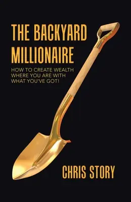 Milionár na dvore: Ako vytvoriť bohatstvo tam, kde ste, s tým, čo máte! - The Backyard Millionaire: How to Create Wealth Where You Are with What You've Got!