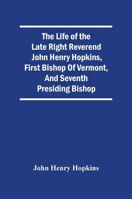 Život zosnulého ctihodného Johna Henryho Hopkinsa, prvého biskupa Vermontu a siedmeho predsedajúceho biskupa - The Life Of The Late Right Reverend John Henry Hopkins, First Bishop Of Vermont, And Seventh Presiding Bishop