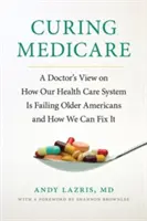 Liečba medicíny: Pohľad lekára na to, ako náš systém zdravotnej starostlivosti zlyháva u starších Američanov a ako ho môžeme napraviť - Curing Medicare: A Doctor's View on How Our Health Care System Is Failing Older Americans and How We Can Fix It