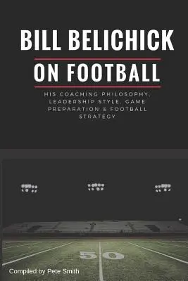 Bill Belichick: Jeho trénerská filozofia, štýl vedenia, príprava na zápas a futbalová stratégia - Bill Belichick: His Coaching Philosophy, Leadership Style, Game Preparation & Football Strategy