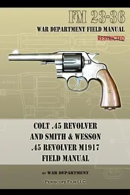 Colt .45 Revolver a Smith & Wesson .45 Revolver M1917 Field Manual: FM 23-36 - Colt .45 Revolver and Smith & Wesson .45 Revolver M1917 Field Manual: FM 23-36