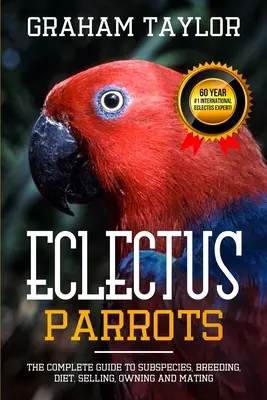 Papagáj eklektus: Kompletný sprievodca poddruhmi, chovom, stravou, predajom, vlastníctvom a párením: Graham Taylor - International #1 60 Y - The Eclectus Parrot: The Complete Guide to Subspecies, Breeding, Diet, Selling, Owning and Mating: By Graham Taylor - International #1 60 Y