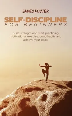Sebadisciplína pre začiatočníkov: Vybudujte si silu a začnite praktizovať motivačné cvičenia, dobré návyky a dosiahnite svoje ciele - Self-Discipline for Beginners: Build strength and start practicing motivational exercise, good habits and achieve your goals